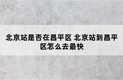 北京站是否在昌平区 北京站到昌平区怎么去最快